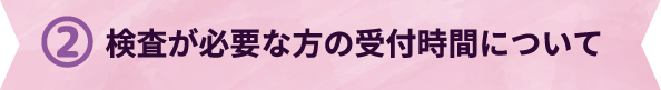 検査が必要な方の受付時間について